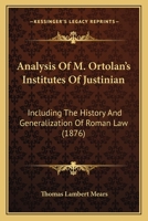 Analysis Of M. Ortolan's Institutes Of Justinian: Including The History And Generalization Of Roman Law 1164575708 Book Cover