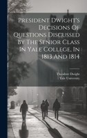 President Dwight's Decisions Of Questions Discussed By The Senior Class In Yale College, In 1813 And 1814 1022552740 Book Cover