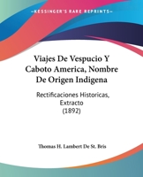 Viajes De Vespucio Y Caboto America, Nombre De Origen Indigena: Rectificaciones Historicas, Extracto (1892) 1104533502 Book Cover