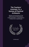 The Teachers' Assistant, Or, a System of Practical Arithmetic: Wherein the Several Rules of That Useful Science Are Illustrated by a Variety of Examples: A Large Proportion of Which Are in Federal Mon 1354037766 Book Cover