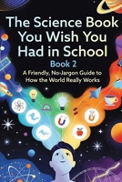 The Science Book You Wish You Had In School - Book 2 of 4: A Friendly, No Jargon Guide to How the World Really Works B0GNKNVCG6 Book Cover