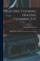 Electric Cooking, Heating, Cleaning, Etc: Being a Manual of Electricity in the Service of the Home 1018010688 Book Cover