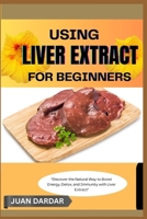 USING LIVER EXTRACT FOR BEGINNERS: “Discover the Natural Way to Boost Energy, Detox, and Immunity with Liver Extract” B0FHHDPJ7L Book Cover