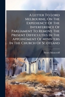 A Letter to Lord Melbourne, on the Expediency of the Interference of Parliament to Remove the Present Difficulties in the Appointment of Ministers in the Church of Scotland 1245083228 Book Cover