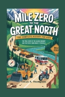 MILE ZERO TO THE GREAT NORTH: The Complete History for Kids: The True Story of the Alaska Highway and the People Who Made It Possible B0FP9QRNTW Book Cover