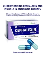 UNDERSTANDING CEPHALEXIN AND ITS ROLE IN ANTIBIOTIC THERAPY: Clinical Uses, Dosage Guidelines, Safety Measures, Contraindications, and Patient Care Considerations B0GJMTRDJZ Book Cover