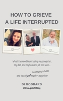 How To Grieve a Life Interrupted: What I learned from losing my daughter, my dad, and my husband, all too soon... and how I held my sh*t together (am trying to hold) 198228921X Book Cover