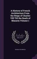 A history of French architecture, from the reign of Charles VIII till the death of Mazarin Volume 1 1911 [Leather Bound] 134735252X Book Cover