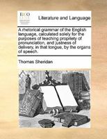 A rhetorical grammar of the English language. Calculated solely for the purposes of teaching propriety of pronunciation, and justness of delivery, in ... organs of speech. By Thomas Sheridan, A.M. 1275789579 Book Cover