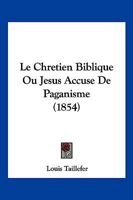 Le Chretien Biblique Ou Jesus Accuse De Paganisme (1854) 1160149321 Book Cover