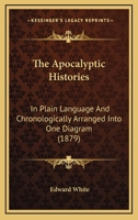 The Apocalyptic Histories: In Plain Language And Chronologically Arranged Into One Diagram 1437294847 Book Cover