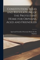 Constitution, Rules and Regulations of the Protestant Home for Orphans, Aged and Friendless [microform] 1014745667 Book Cover
