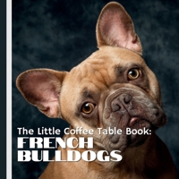 The Little Coffee Table Book: French Bulldogs: Packed with 75 fascinating facts, this book explores the history, personality, care, and quirks of Frenchies! B0DVZ4Q8XK Book Cover
