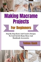 Making Macrame Projects For Beginners: Step-By-Step Knots And Creative Designs To Craft Stylish Home Décor And Handmade Accessories B0GXK7HK4W Book Cover