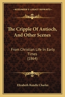 The Cripple Of Antioch, And Other Scenes: From Christian Life In Early Times 1357068174 Book Cover