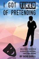I Got Tired of Pretending: How an Adult Raised in an Alcoholic/Dysfunctional Family Finds Freedom 1539901211 Book Cover
