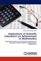 Implications of Scientific Calculators on Achievement in Mathematics: Implications of the Use of Scientific Calculators on Secondary School Students’ Achievement in Mathematics 3848407329 Book Cover