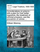 Considerations on prisons: with a plan for their better regulation, the treatment of criminal prisoners, and the prevention of crimes ... 1240144024 Book Cover