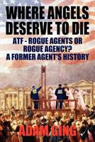 Where Angels Deserve to Die/Atf-Rogue Agents or Rogue Agency? a Former Agent's History 0983981302 Book Cover