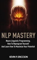 Nlp Mastery: Neuro Linguistic Programming. How To Reprogram Yourself And Learn How To Maximize Your Potential 1801140472 Book Cover