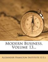 Modern Business: A Series of Texts Prepared as Part of the Modern Business Course and Service of the Alexander Hamilton Institute, Volume 13 1343059569 Book Cover