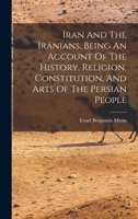 Iran And The Iranians, Being An Account Of The History, Religion, Constitution, And Arts Of The Persian People 1019296461 Book Cover