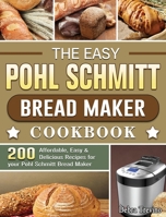 The Easy Pohl Schmitt Bread Maker Cookbook: 200 Affordable, Easy & Delicious Recipes for your Pohl Schmitt Bread Maker 1801661847 Book Cover
