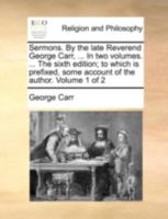 Sermons. By the late Reverend George Carr, ... In two volumes. ... The sixth edition; to which is prefixed, some account of the author. Volume 1 of 2 1140778218 Book Cover
