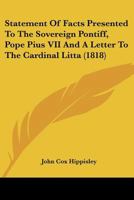 Statement Of Facts Presented To The Sovereign Pontiff, Pope Pius VII And A Letter To The Cardinal Litta 1436717108 Book Cover
