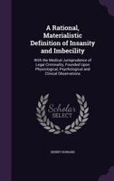 A rational, materialistic definition of insanity and imbecility : with the medical jurisprudence of legal criminality, founded upon physiological, psychological and clinical observations 1145057292 Book Cover