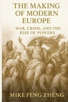 The Making of Modern Europe: War, Crisis, and the Rise of Powers B0FP51QRN6 Book Cover