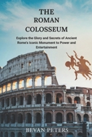 The Roman Colosseum: Explore the Glory and Secrets of Ancient Rome's Iconic Monument to Power and Entertainment B0DQ5B1FHR Book Cover