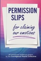 Permission Slips for Claiming Our Emotions: An emotional resilience project by the Courageous Hearts Collective 1916529364 Book Cover