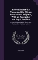 Recreation for the Young and the Old. an Excursion to Brighton, with an Account of the Royal Pavilion: A Visit T Tunbridge Wells; And a Trip to Southend. in a Series of Letters 135880351X Book Cover