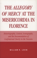 The Allegory of Mercy at the Misericordia in Florence: Historiography, Context, Iconography, and the Documentation of Confraternal Charity in the Trecento 0761827684 Book Cover
