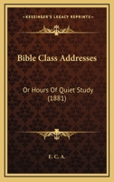 Bible Class Addresses: Or Hours Of Quiet Study 1120163196 Book Cover