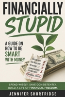 FINANCIALLY STUPID: A GUIDE ON HOW TO BE SMART WITH MONEY B0GWJ1NV8W Book Cover