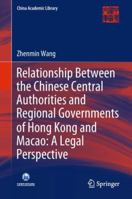 Relationship Between the Chinese Central Authorities and Regional Governments of Hong Kong and Macao: A Legal Perspective 9811323208 Book Cover