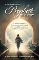 Understanding Prophetic Ministry: A Biblical Review to Preserving Sound Practices, Correcting Misconceptions and Preventing Abuses 1039187048 Book Cover