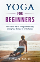 Yoga: for Beginners: Your Natural Way to Strengthen Your Body, Calming Your Mind and Be in The Moment 139338949X Book Cover