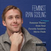 Feminist Ryan Gosling: Feminist Theory (as Imagined) from Your Favorite Sensitive Movie Dude 0762447362 Book Cover