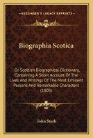 Biographia Scotica: Or Scottish Biographical Dictionary, Containing A Short Account Of The Lives And Writings Of The Most Eminent Persons And Remarkable Characters 1164588001 Book Cover