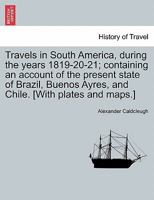Travels In South America, During The Years, 1819-20-21: Containing An Account Of The Present State Of Brazil, Buenos Ayres, And Chile 1179962257 Book Cover