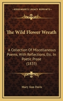 The Wild Flower Wreath: A Collection Of Miscellaneous Poems, With Reflections, Etc. In Poetic Prose 1104408880 Book Cover
