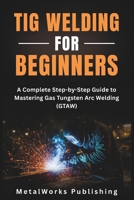 TIG Welding for Beginners: A Complete Step-by-Step Guide to Mastering Gas Tungsten Arc Welding (GTAW) (The Beginner's Welding Series) B0FLQ9MGTW Book Cover
