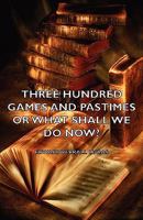 Three Hundred Games and Pastimes, Or, What Shall We Do Now?: A Book of Suggestions for Children's Games and Employments 0530453851 Book Cover
