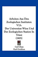 Arbeiten Aus Den Zoologischen Instituten V15: Der Universitat Wien Und Der Zoologischen Station In Triest (1905) 1161017720 Book Cover