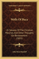 Wells Of Baca: Or Solaces Of The Christian Mourner, And Other Thoughts On Bereavement 1437363547 Book Cover