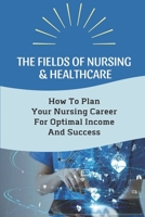 The Fields Of Nursing & Healthcare: How To Plan Your Nursing Career For Optimal Income And Success: Advancing Your Nursing Career And Salary B09C3D57Y8 Book Cover