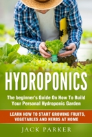 Hydroponics: The Beginner's Guide On How To Build Your Personal Hydroponic Garden. Learn How to Start Growing Fruits, Vegetables and Herbs at Home B088N93LNZ Book Cover